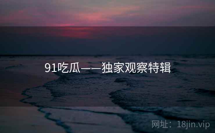 91吃瓜——独家观察特辑