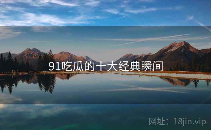 91吃瓜的十大经典瞬间