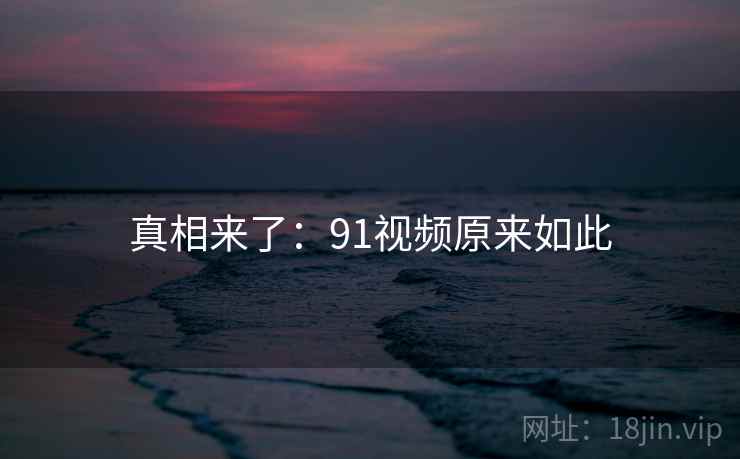 真相来了：91视频原来如此