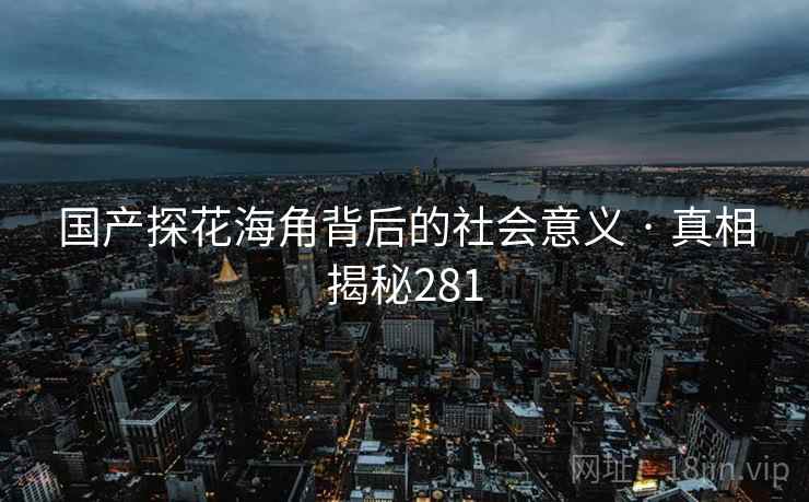 国产探花海角背后的社会意义 · 真相揭秘281