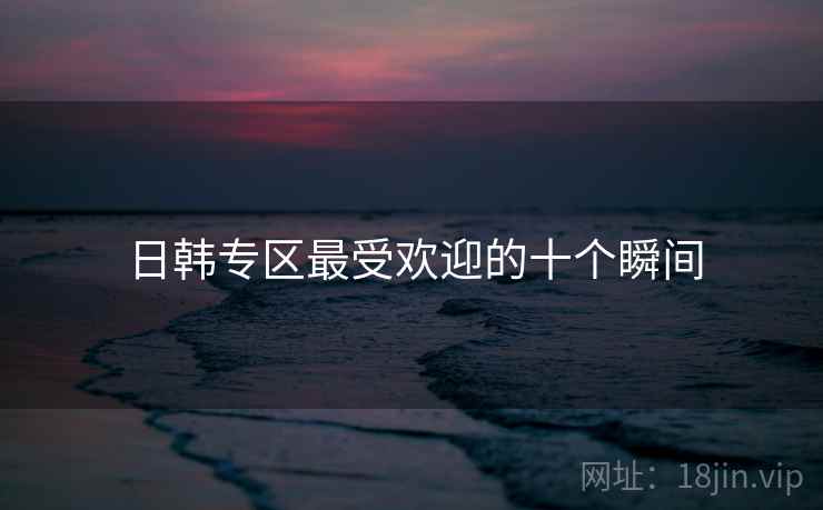 日韩专区最受欢迎的十个瞬间