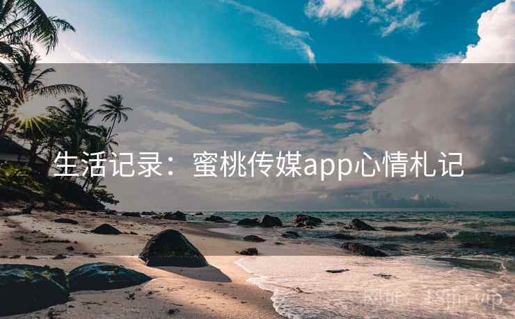 生活记录：蜜桃传媒app心情札记