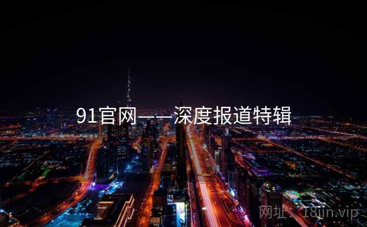 91官网——深度报道特辑