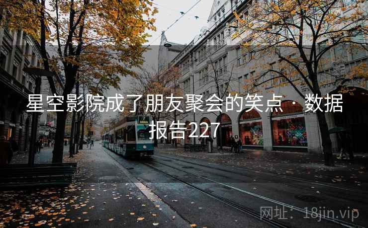 星空影院成了朋友聚会的笑点 · 数据报告227