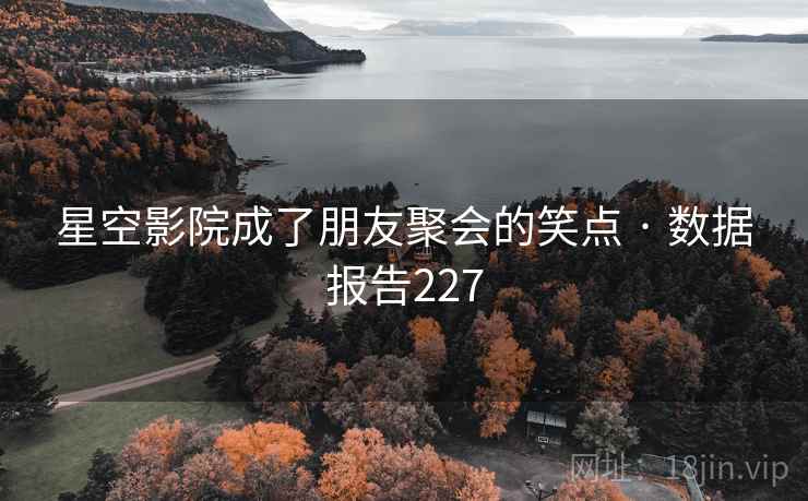 星空影院成了朋友聚会的笑点 · 数据报告227