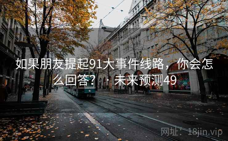 如果朋友提起91大事件线路，你会怎么回答？ · 未来预测49