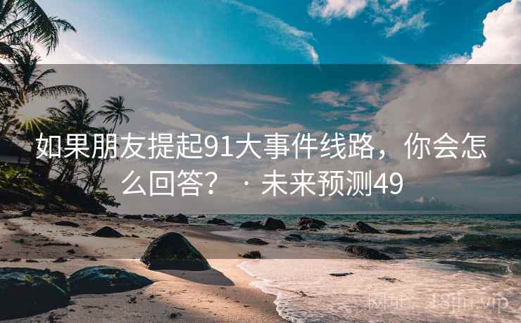 如果朋友提起91大事件线路，你会怎么回答？ · 未来预测49