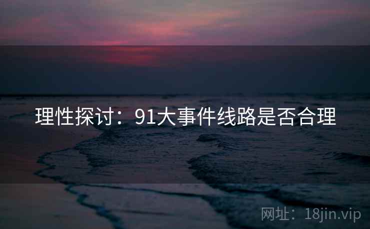 理性探讨：91大事件线路是否合理