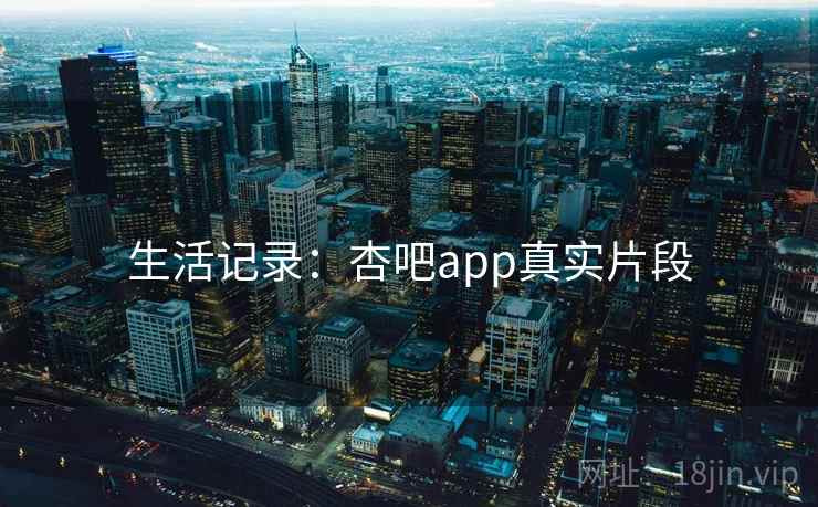 生活记录：杏吧app真实片段