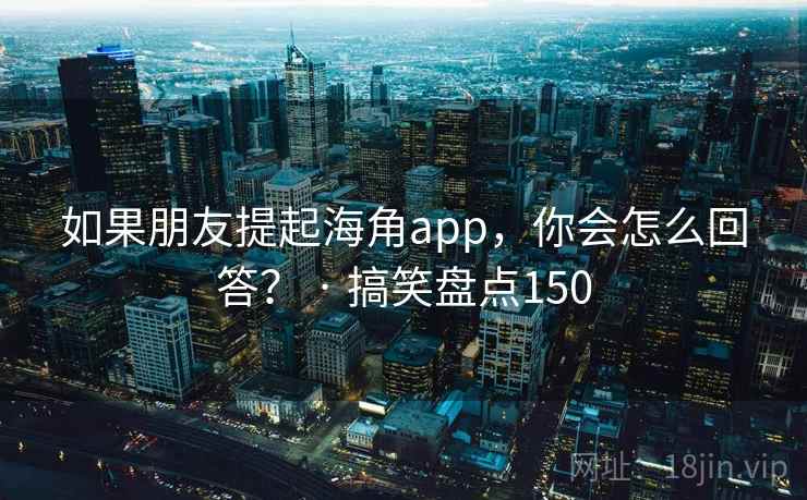 如果朋友提起海角app，你会怎么回答？ · 搞笑盘点150